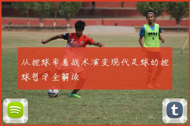 从控球率看战术演变现代足球的控球哲学全解读