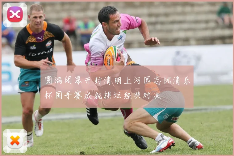圆满闭幕开封清明上河园忘忧清乐杯国手赛成就棋坛经典对决