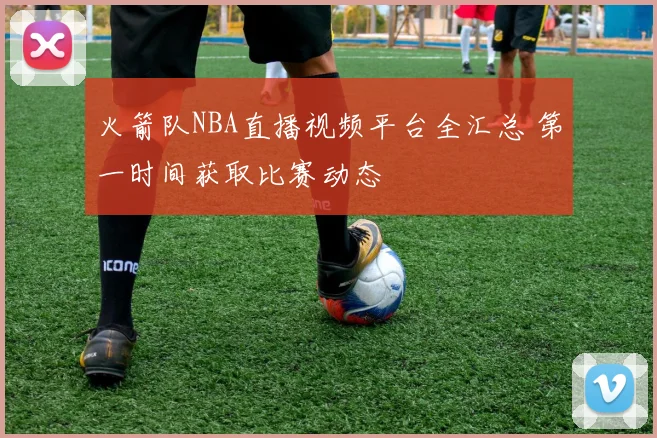 火箭队NBA直播视频平台全汇总 第一时间获取比赛动态