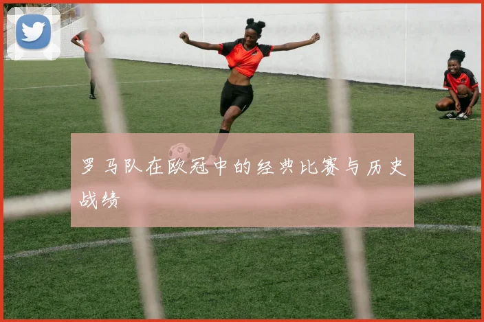 罗马队在欧冠中的经典比赛与历史战绩