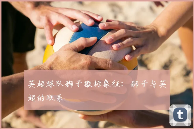 英超球队狮子徽标象征:狮子与英超的联系