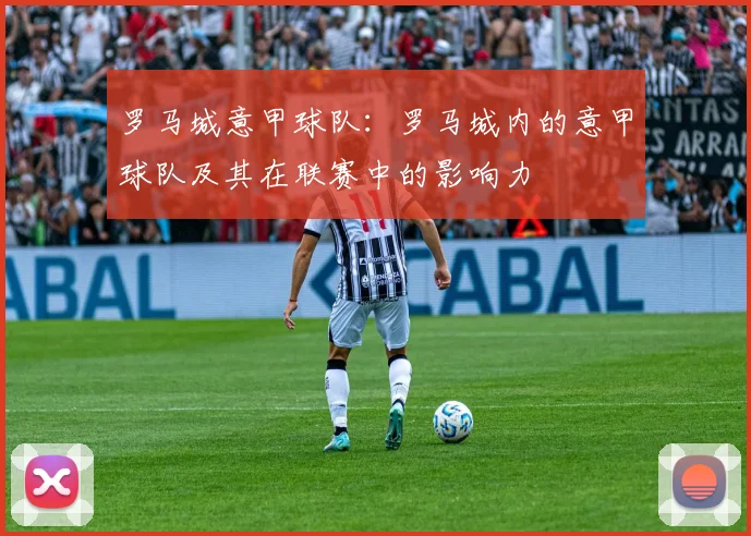 罗马城意甲球队:罗马城内的意甲球队及其在联赛中的影响力