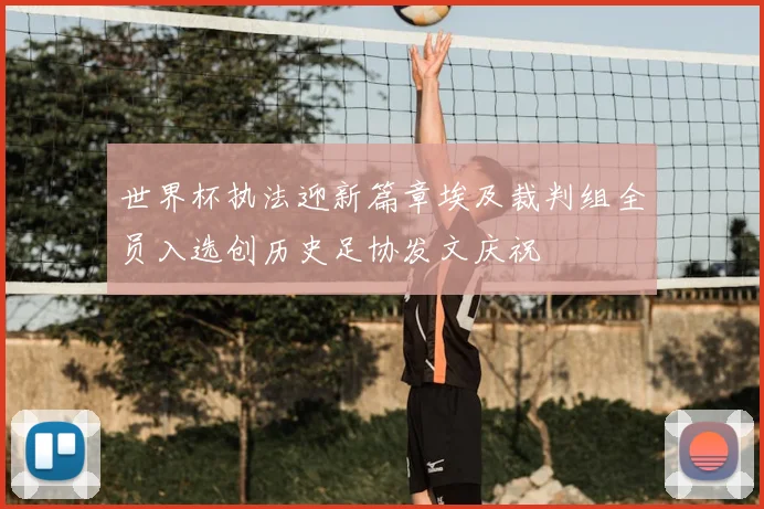 世界杯执法迎新篇章埃及裁判组全员入选创历史足协发文庆祝