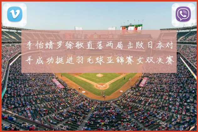 李怡婧罗徐敏直落两局击败日本对手成功挺进羽毛球亚锦赛女双决赛