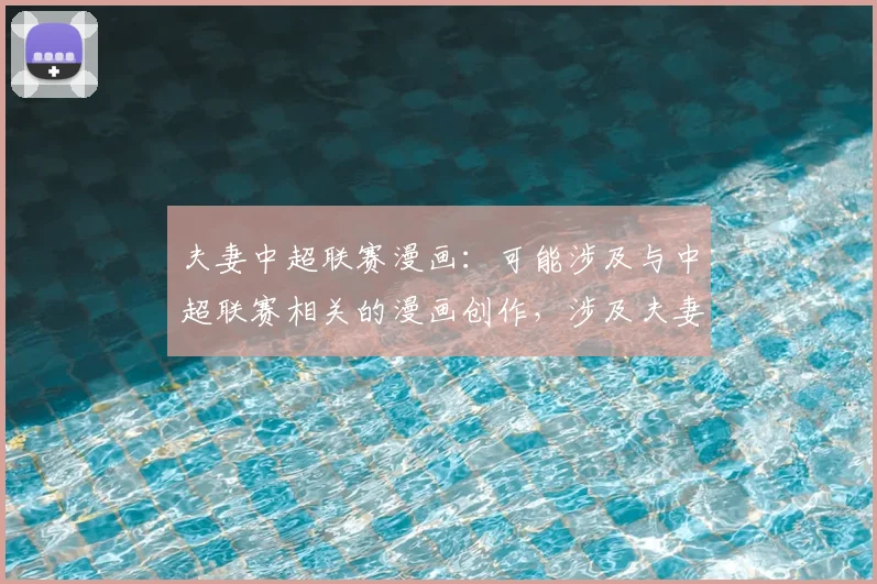 夫妻中超联赛漫画：可能涉及与中超联赛相关的漫画创作，涉及夫妻之间对足球的不同观点。