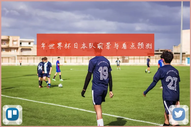 年世界杯日本队前景与看点预测